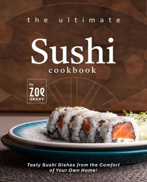 The Ultimate Sushi Cookbook Tasty Sushi Dishes from the Comfort of Your Own Home